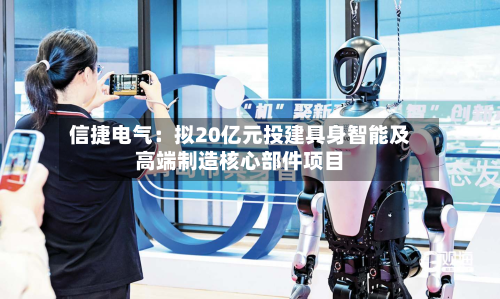信捷电气:拟20亿元投建具身智能及高端制造核心部件项目