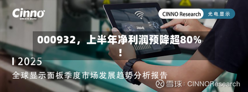 000932	，上半年净利润预降超80%！-第3张图片