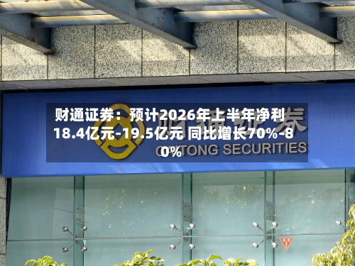 财通证券:预计2026年上半年净利18.4亿元-19.5亿元 同比增长70%-80%-第2张图片