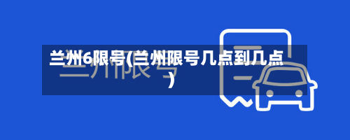 兰州6限号(兰州限号几点到几点)
