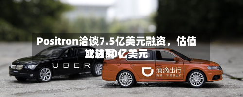 Positron洽谈7.5亿美元融资，估值比较高或达50亿美元-第3张图片