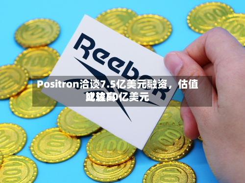 Positron洽谈7.5亿美元融资	，估值比较高或达50亿美元-第2张图片