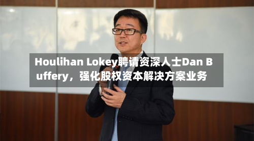 Houlihan Lokey聘请资深人士Dan Buffery，强化股权资本解决方案业务-第3张图片