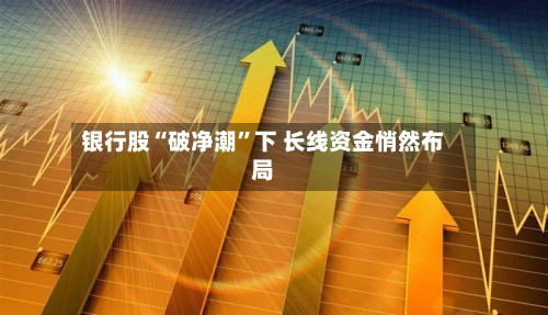银行股“破净潮	”下 长线资金悄然布局-第2张图片