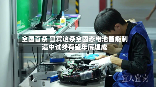 全国首条 宜宾这条全固态电池智能制造中试线有望年底建成