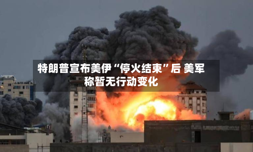 特朗普宣布美伊“停火结束”后 美军称暂无行动变化