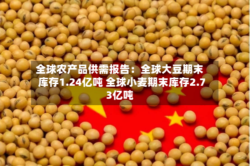 全球农产品供需报告：全球大豆期末库存1.24亿吨 全球小麦期末库存2.73亿吨-第2张图片