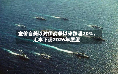 金价自美以对伊战争以来跌超20%，汇丰下调2026年展望