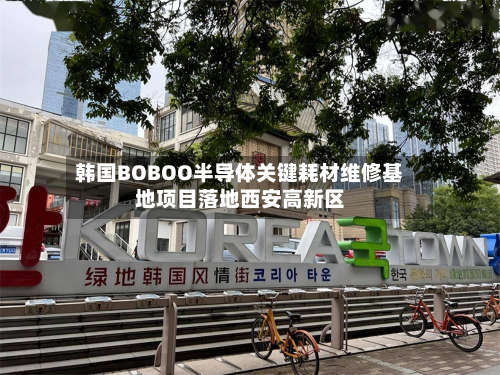 韩国BOBOO半导体关键耗材维修基地项目落地西安高新区