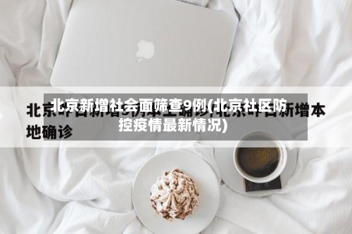 北京新增社会面筛查9例(北京社区防控疫情最新情况)