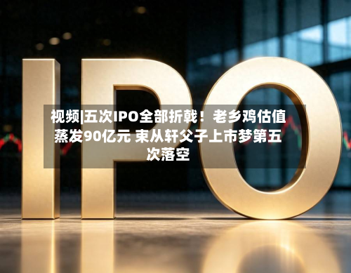 视频|五次IPO全部折戟！老乡鸡估值蒸发90亿元 束从轩父子上市梦第五次落空