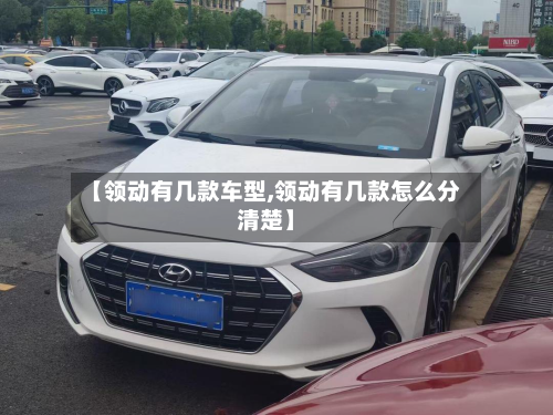 【领动有几款车型,领动有几款怎么分清楚】