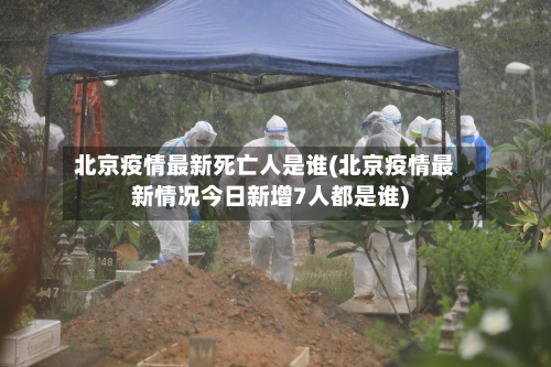 北京疫情最新死亡人是谁(北京疫情最新情况今日新增7人都是谁)