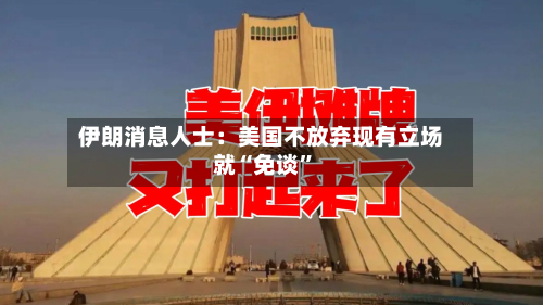 伊朗消息人士：美国不放弃现有立场就“免谈”-第1张图片