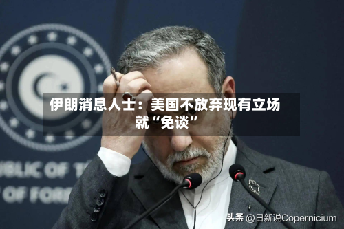 伊朗消息人士：美国不放弃现有立场就“免谈”-第2张图片