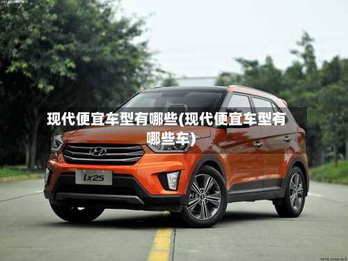 现代便宜车型有哪些(现代便宜车型有哪些车)-第3张图片