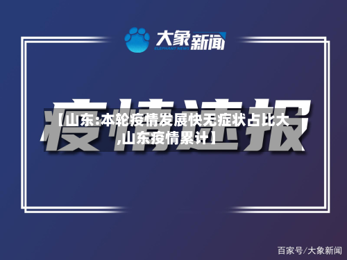 【山东:本轮疫情发展快无症状占比大,山东疫情累计】-第2张图片