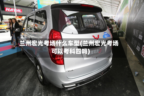 兰州宏光考场什么车型(兰州宏光考场可以考科四吗)-第3张图片