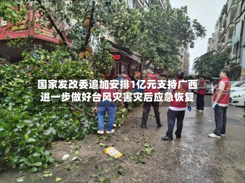 国家发改委追加安排1亿元支持广西进一步做好台风灾害灾后应急恢复-第2张图片