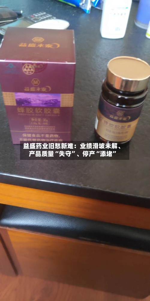 益盛药业旧愁新难：业绩滑坡未解、产品质量“失守”、停产“添堵	”-第2张图片