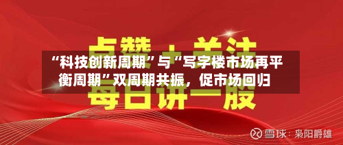 “科技创新周期”与“写字楼市场再平衡周期”双周期共振，促市场回归-第3张图片