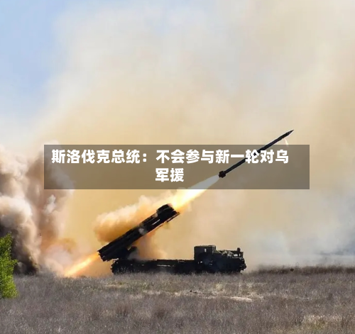 斯洛伐克总统:不会参与新一轮对乌军援-第2张图片