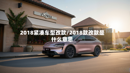 2018紧凑车型改款/2018款改款是什么意思
