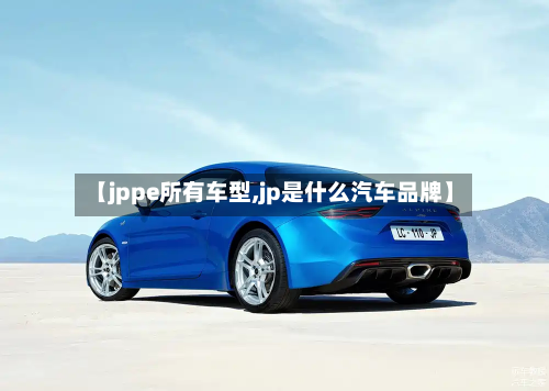【jppe所有车型,jp是什么汽车品牌】-第3张图片