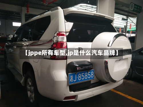 【jppe所有车型,jp是什么汽车品牌】