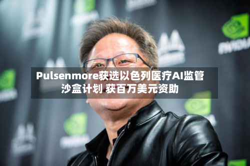 Pulsenmore获选以色列医疗AI监管沙盒计划 获百万美元资助
