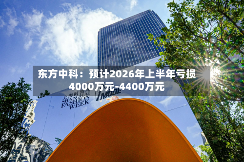 东方中科:预计2026年上半年亏损4000万元-4400万元-第2张图片