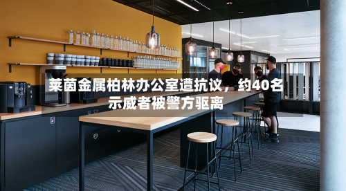 莱茵金属柏林办公室遭抗议	，约40名示威者被警方驱离-第3张图片