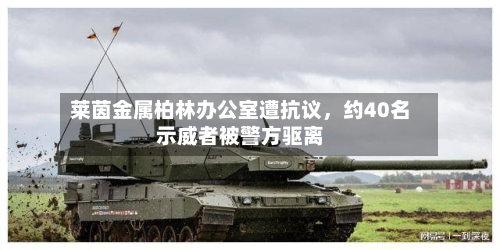 莱茵金属柏林办公室遭抗议	，约40名示威者被警方驱离-第2张图片