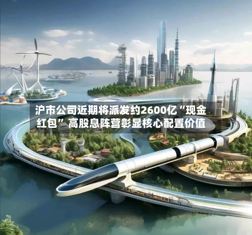 沪市公司近期将派发约2600亿“现金红包” 高股息阵营彰显核心配置价值-第2张图片
