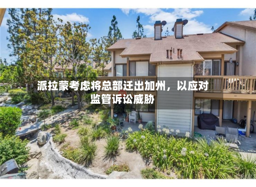 派拉蒙考虑将总部迁出加州，以应对监管诉讼威胁-第2张图片