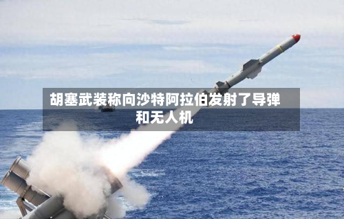 胡塞武装称向沙特阿拉伯发射了导弹和无人机