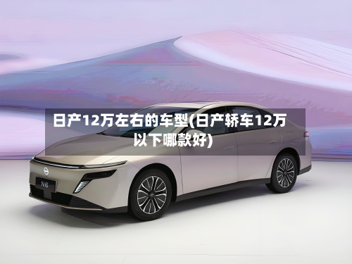 日产12万左右的车型(日产轿车12万以下哪款好)-第2张图片
