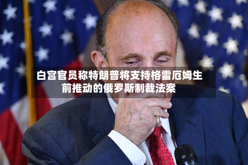 白宫官员称特朗普将支持格雷厄姆生前推动的俄罗斯制裁法案