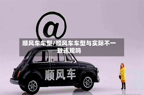 顺风车车型/顺风车车型与实际不一致违规吗