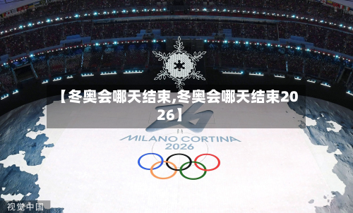 【冬奥会哪天结束,冬奥会哪天结束2026】