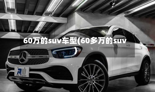 60万的suv车型(60多万的suv)