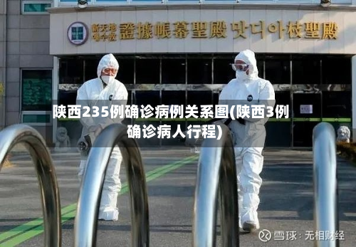 陕西235例确诊病例关系图(陕西3例确诊病人行程)