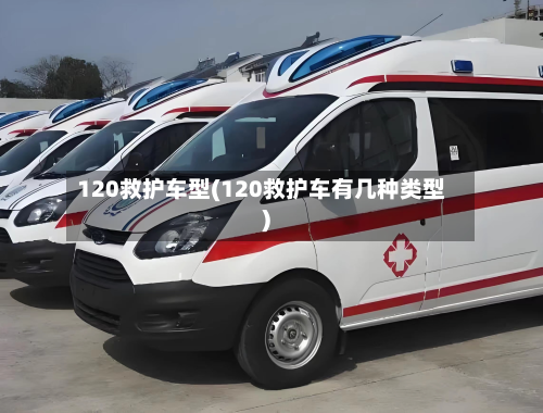 120救护车型(120救护车有几种类型)