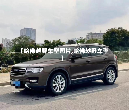 【哈佛越野车型图片,哈佛越野车型】