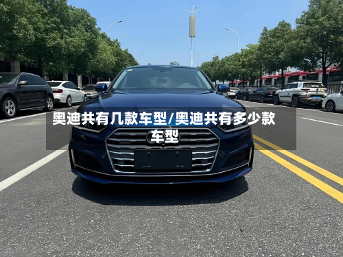 奥迪共有几款车型/奥迪共有多少款车型