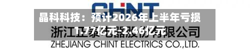 晶科科技:预计2026年上半年亏损1.77亿元-2.46亿元