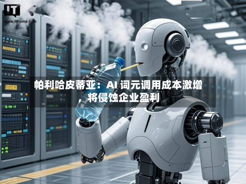 帕利哈皮蒂亚：AI 词元调用成本激增，将侵蚀企业盈利-第2张图片