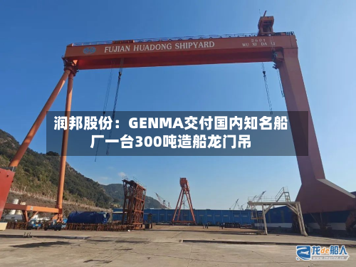 润邦股份：GENMA交付国内知名船厂一台300吨造船龙门吊