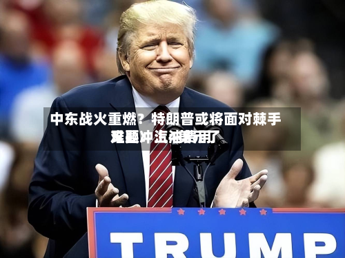 中东战火重燃？特朗普或将面对棘手难题：汽油费用又要冲上4美元了