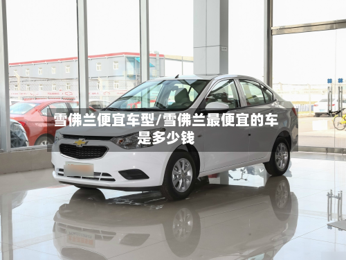 雪佛兰便宜车型/雪佛兰最便宜的车是多少钱